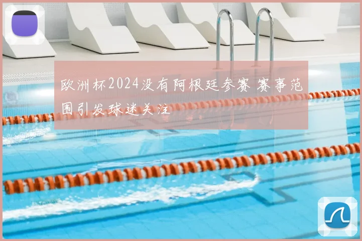 欧洲杯2024没有阿根廷参赛 赛事范围引发球迷关注