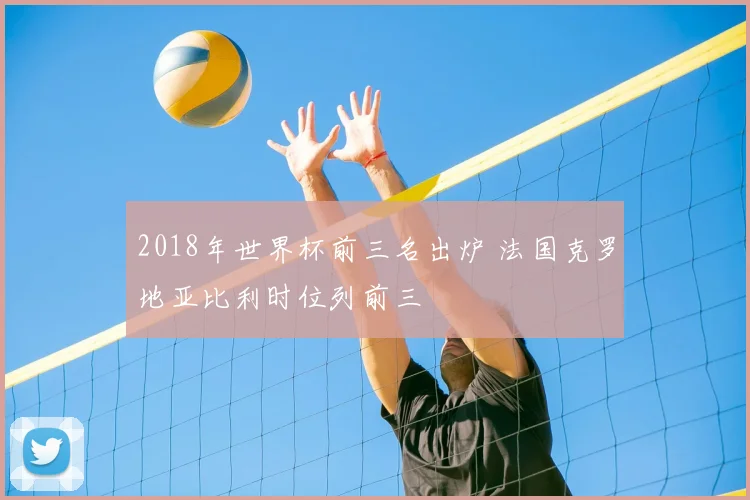2018年世界杯前三名出炉 法国克罗地亚比利时位列前三