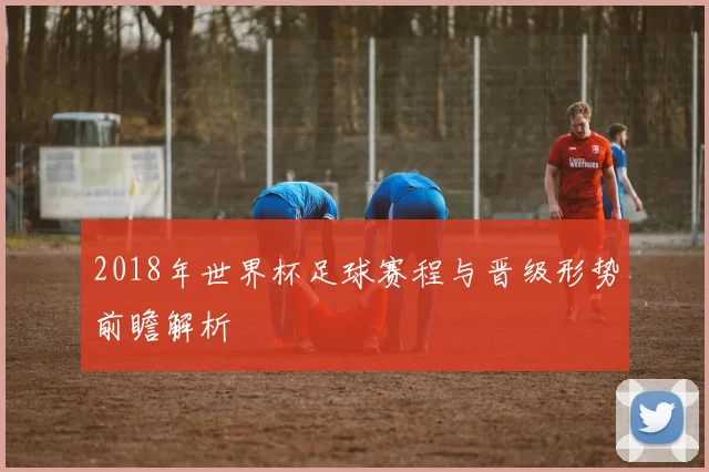 2018年世界杯足球赛程与晋级形势前瞻解析