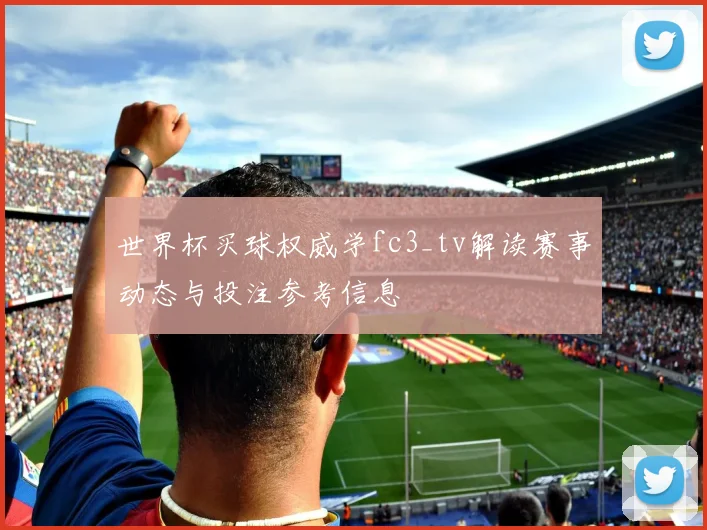 世界杯买球权威学fc3_tv解读赛事动态与投注参考信息