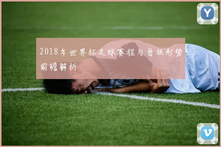 2018年世界杯足球赛程与晋级形势前瞻解析