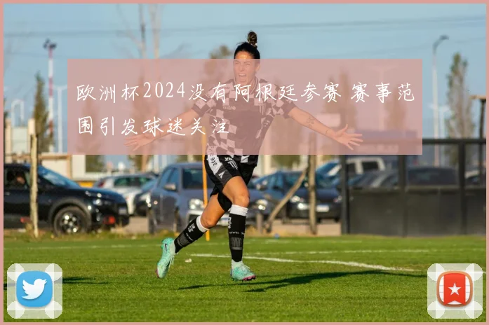 欧洲杯2024没有阿根廷参赛 赛事范围引发球迷关注