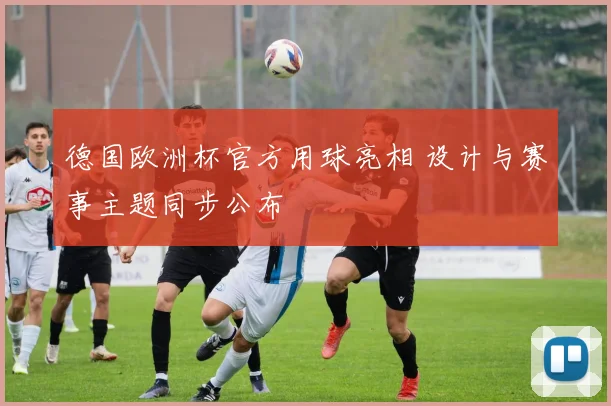 德国欧洲杯官方用球亮相 设计与赛事主题同步公布