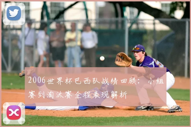 2006世界杯巴西队战绩回顾：小组赛到淘汰赛全程表现解析