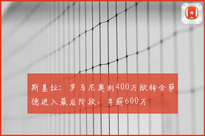 斯基拉：罗马尼奥利400万欧转会萨德进入最后阶段，年薪600万