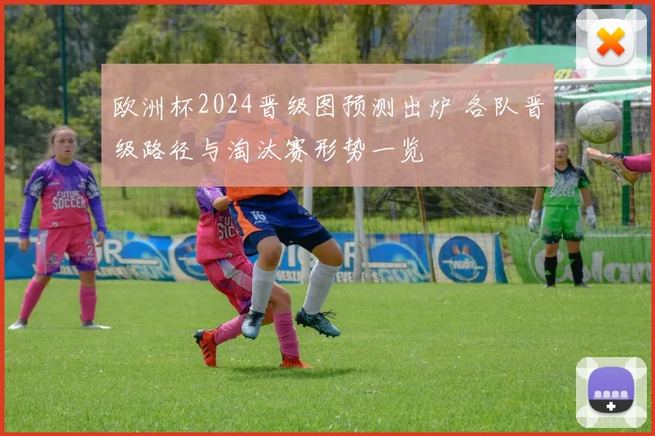 欧洲杯2024晋级图预测出炉 各队晋级路径与淘汰赛形势一览
