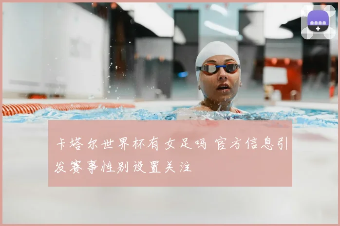 卡塔尔世界杯有女足吗 官方信息引发赛事性别设置关注