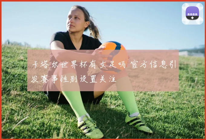 卡塔尔世界杯有女足吗 官方信息引发赛事性别设置关注