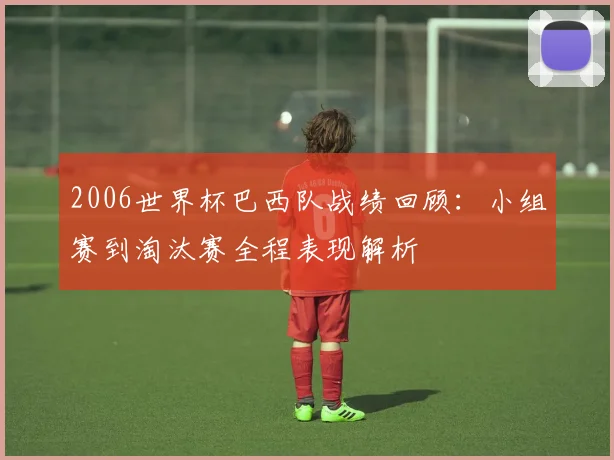 2006世界杯巴西队战绩回顾：小组赛到淘汰赛全程表现解析