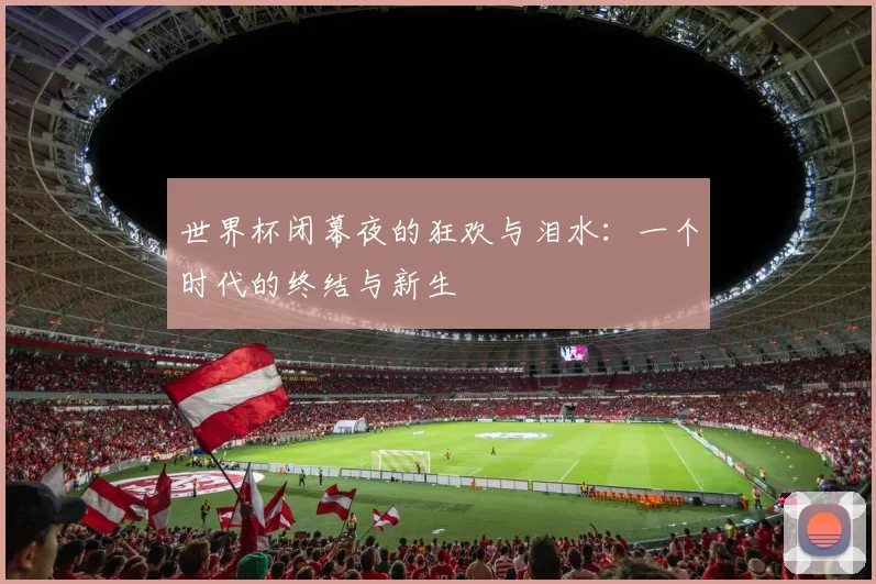 世界杯闭幕夜的狂欢与泪水：一个时代的终结与新生