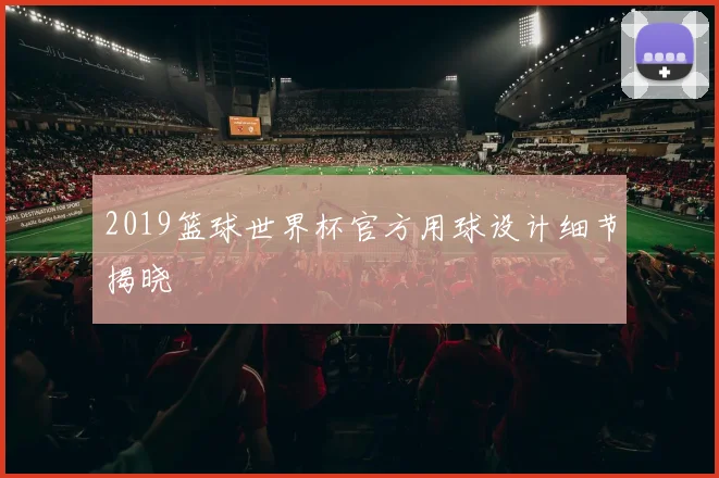 2019篮球世界杯官方用球设计细节揭晓