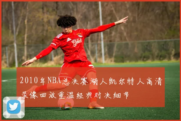 2010年NBA总决赛湖人凯尔特人高清录像回放重温经典对决细节