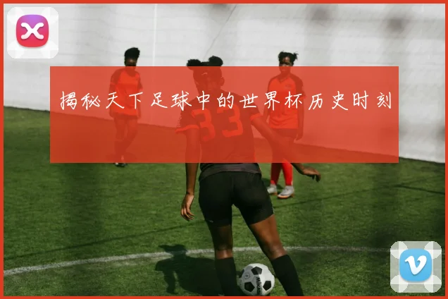 揭秘天下足球中的世界杯历史时刻