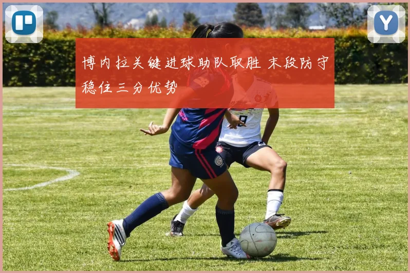 博内拉关键进球助队取胜 末段防守稳住三分优势