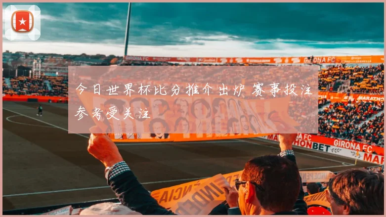 今日世界杯比分推介出炉 赛事投注参考受关注